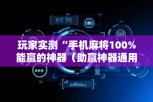 玩家实测“手机麻将100%能赢的神器（助赢神器通用版）