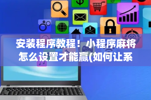 安装程序教程！小程序麻将怎么设置才能赢(如何让系统发好牌)