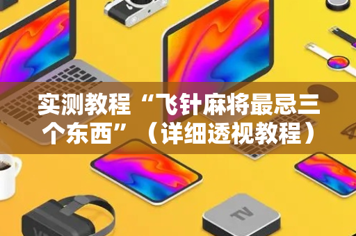 实测教程“飞针麻将最忌三个东西”（详细透视教程）-哔哩哔哩