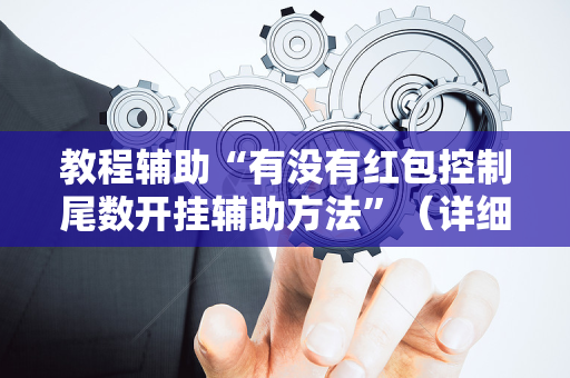 教程辅助“有没有红包控制尾数开挂辅助方法”（详细透视教程）-哔哩哔哩