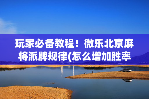 玩家必备教程！微乐北京麻将派牌规律(怎么增加胜率)