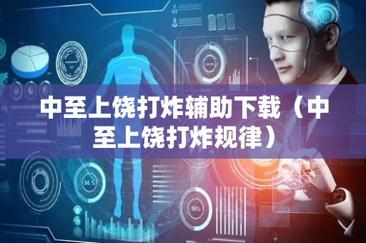 中至上饶打炸辅助下载（中至上饶打炸规律）