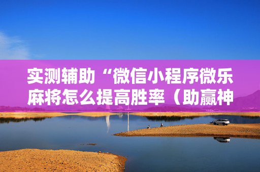实测辅助“微信小程序微乐麻将怎么提高胜率（助赢神器通用版）
