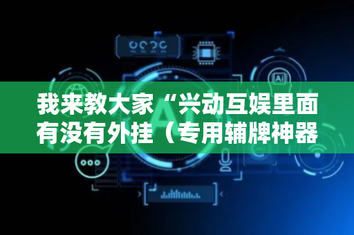 我来教大家“兴动互娱里面有没有外挂（专用辅牌神器免安装）