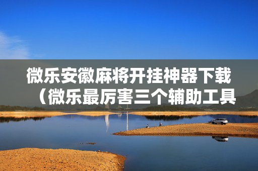 微乐安徽麻将开挂神器下载（微乐最厉害三个辅助工具）