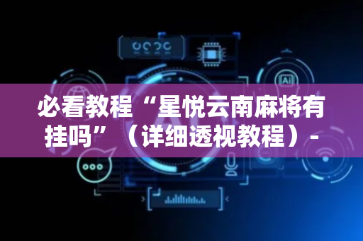 必看教程“星悦云南麻将有挂吗”（详细透视教程）-哔哩哔哩