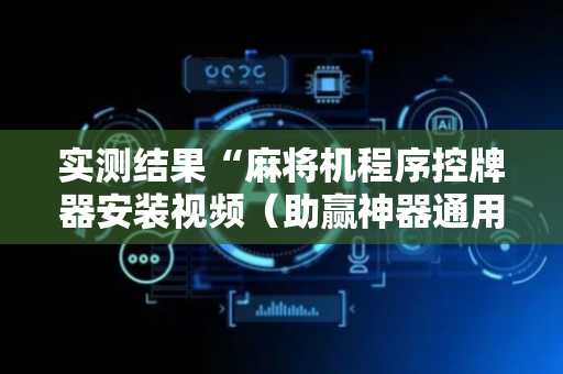 实测结果“麻将机程序控牌器安装视频（助赢神器通用版）