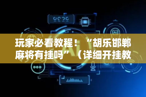 玩家必看教程！“胡乐邯郸麻将有挂吗”（详细开挂教程）-哔哩哔哩