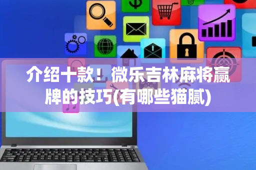 介绍十款！微乐吉林麻将赢牌的技巧(有哪些猫腻)