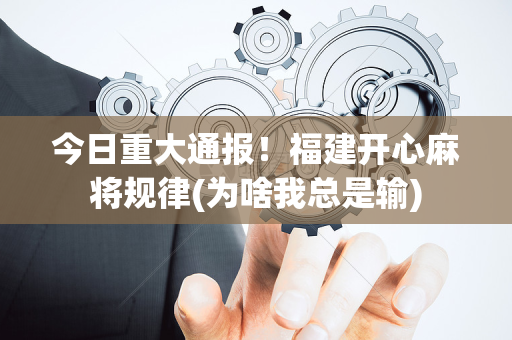 今日重大通报！福建开心麻将规律(为啥我总是输)