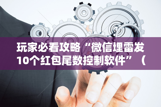 玩家必看攻略“微信埋雷发10个红包尾数控制软件”（详细透视教程）-哔哩哔哩