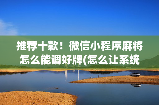 推荐十款！微信小程序麻将怎么能调好牌(怎么让系统给你发好牌)