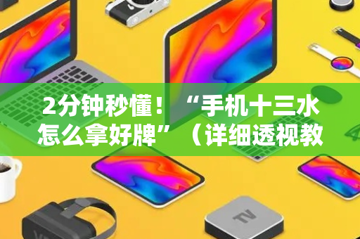 2分钟秒懂！“手机十三水怎么拿好牌”（详细透视教程）-哔哩哔哩