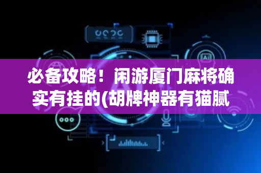 必备攻略！闲游厦门麻将确实有挂的(胡牌神器有猫腻吗)