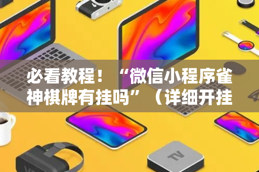 必看教程！“微信小程序雀神棋牌有挂吗”（详细开挂教程）-哔哩哔哩