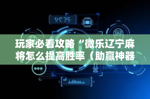 玩家必看攻略“微乐辽宁麻将怎么提高胜率（助赢神器通用版）