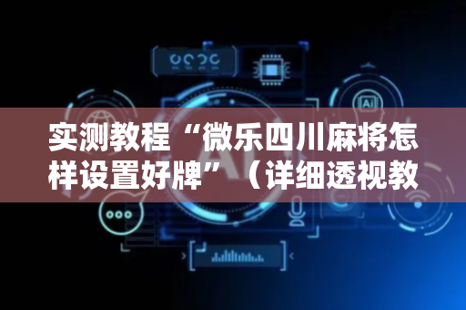 实测教程“微乐四川麻将怎样设置好牌”（详细透视教程）-哔哩哔哩