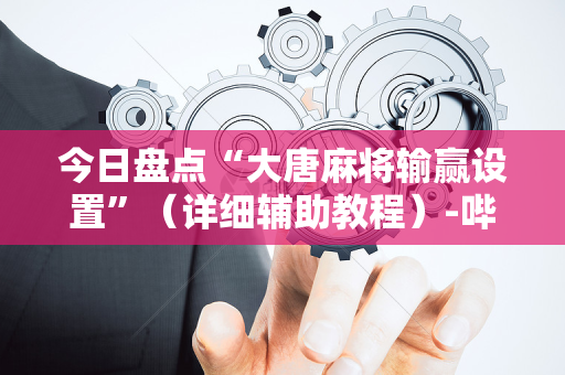 今日盘点“大唐麻将输赢设置”（详细辅助教程）-哔哩哔哩