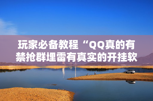 玩家必备教程“QQ真的有禁抢群埋雷有真实的开挂软件”（详细透视教程）-哔哩哔哩