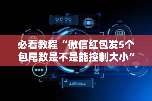 必看教程“微信红包发5个包尾数是不是能控制大小”（详细透视教程）-哔哩哔哩