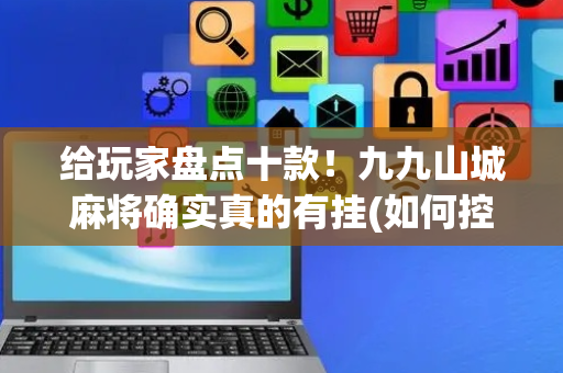 给玩家盘点十款！九九山城麻将确实真的有挂(如何控制输赢)