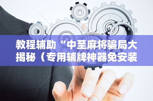 教程辅助“中至麻将骗局大揭秘（专用辅牌神器免安装）