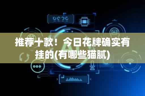 推荐十款！今日花牌确实有挂的(有哪些猫腻)