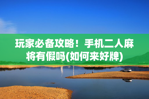 玩家必备攻略！手机二人麻将有假吗(如何来好牌)
