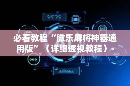 必看教程“微乐麻将神器通用版”（详细透视教程）-哔哩哔哩