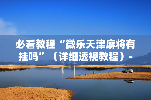 必看教程“微乐天津麻将有挂吗”（详细透视教程）-哔哩哔哩