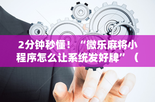 2分钟秒懂！“微乐麻将小程序怎么让系统发好牌”（详细开挂教程）-哔哩哔哩