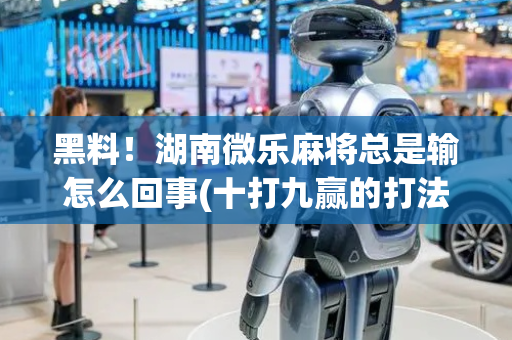 黑料！湖南微乐麻将总是输怎么回事(十打九赢的打法)
