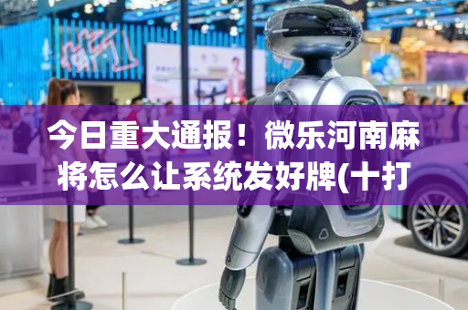 今日重大通报！微乐河南麻将怎么让系统发好牌(十打九赢的打法)