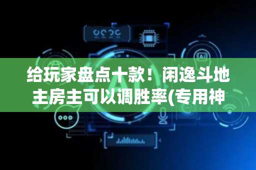 给玩家盘点十款！闲逸斗地主房主可以调胜率(专用神器下载)