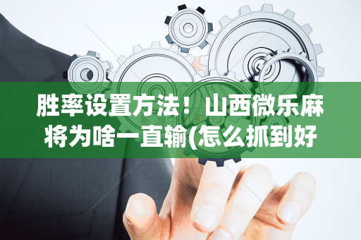 胜率设置方法！山西微乐麻将为啥一直输(怎么抓到好牌)