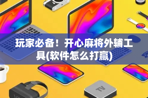 玩家必备！开心麻将外辅工具(软件怎么打赢)