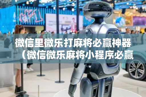 微信里微乐打麻将必赢神器（微信微乐麻将小程序必赢神器免费）