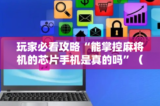 玩家必看攻略“能掌控麻将机的芯片手机是真的吗”（详细透视教程）-哔哩哔哩