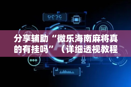 分享辅助“微乐海南麻将真的有挂吗”（详细透视教程）-哔哩哔哩