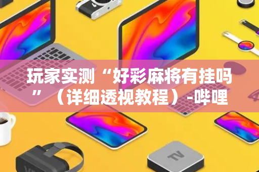 玩家实测“好彩麻将有挂吗”（详细透视教程）-哔哩哔哩