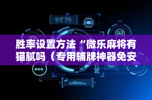 胜率设置方法“微乐麻将有猫腻吗（专用辅牌神器免安装）