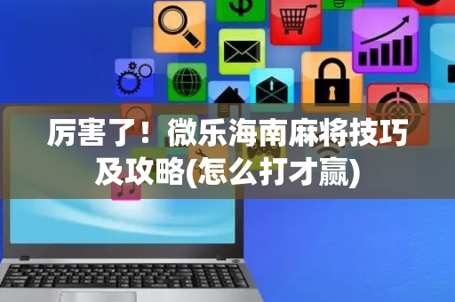 厉害了！微乐海南麻将技巧及攻略(怎么打才赢)