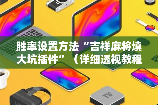 胜率设置方法“吉祥麻将填大坑插件”（详细透视教程）-哔哩哔哩