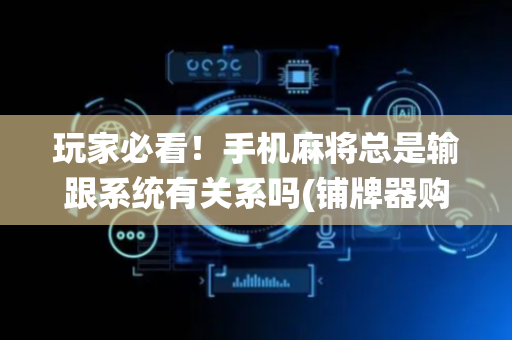 玩家必看！手机麻将总是输跟系统有关系吗(铺牌器购买)