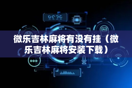微乐吉林麻将有没有挂（微乐吉林麻将安装下载）