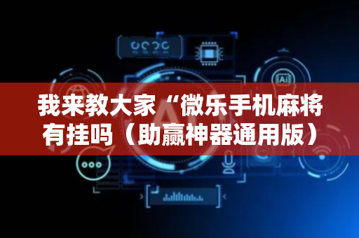 我来教大家“微乐手机麻将有挂吗（助赢神器通用版）