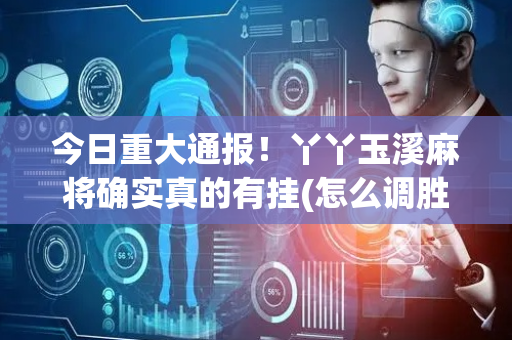 今日重大通报！丫丫玉溪麻将确实真的有挂(怎么调胜率)