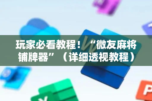 玩家必看教程！“微友麻将铺牌器”（详细透视教程）-哔哩哔哩