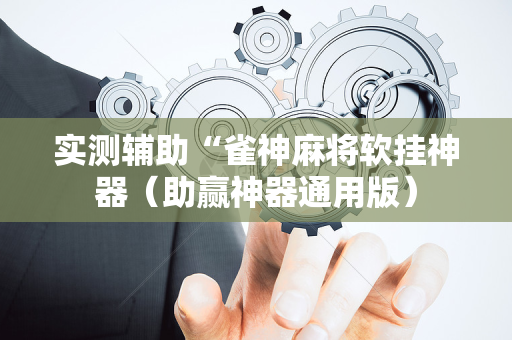 实测辅助“雀神麻将软挂神器（助赢神器通用版）