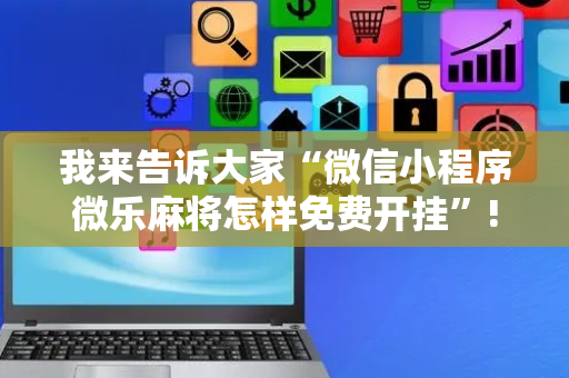 我来告诉大家“微信小程序微乐麻将怎样免费开挂”!专业师傅带你一起了解（详细教程）-抖音
